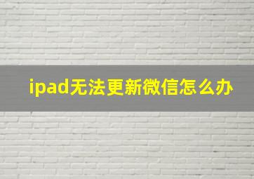 ipad无法更新微信怎么办