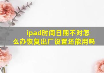 ipad时间日期不对怎么办恢复出厂设置还能用吗