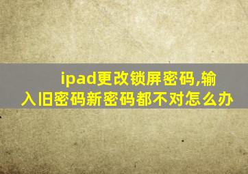 ipad更改锁屏密码,输入旧密码新密码都不对怎么办