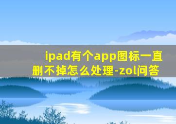 ipad有个app图标一直删不掉怎么处理-zol问答