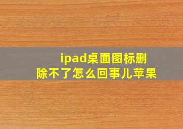 ipad桌面图标删除不了怎么回事儿苹果