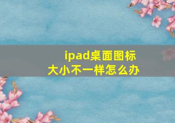 ipad桌面图标大小不一样怎么办