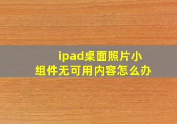 ipad桌面照片小组件无可用内容怎么办