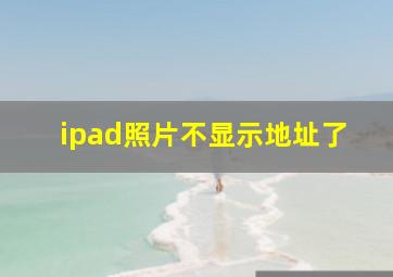 ipad照片不显示地址了