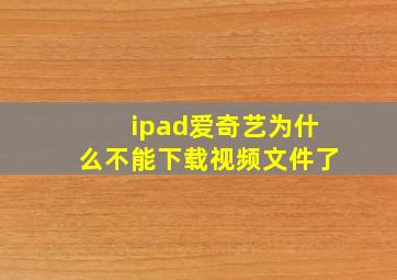 ipad爱奇艺为什么不能下载视频文件了