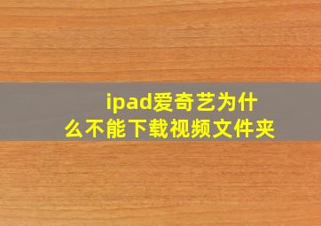 ipad爱奇艺为什么不能下载视频文件夹