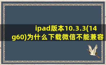 ipad版本10.3.3(14g60)为什么下载微信不能兼容