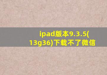 ipad版本9.3.5(13g36)下载不了微信