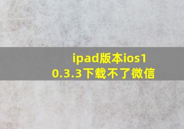 ipad版本ios10.3.3下载不了微信