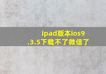 ipad版本ios9.3.5下载不了微信了