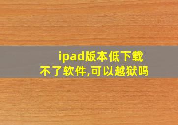 ipad版本低下载不了软件,可以越狱吗