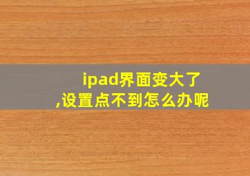 ipad界面变大了,设置点不到怎么办呢