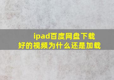 ipad百度网盘下载好的视频为什么还是加载