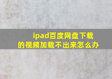 ipad百度网盘下载的视频加载不出来怎么办