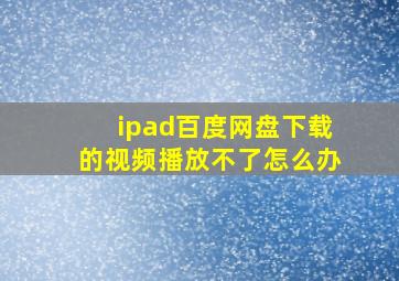 ipad百度网盘下载的视频播放不了怎么办