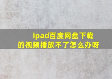 ipad百度网盘下载的视频播放不了怎么办呀