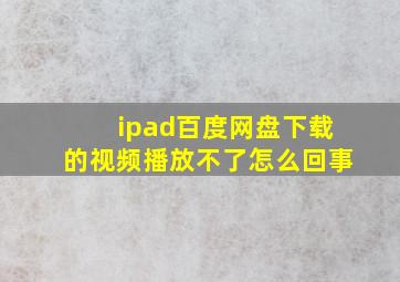 ipad百度网盘下载的视频播放不了怎么回事