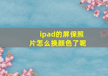 ipad的屏保照片怎么换颜色了呢