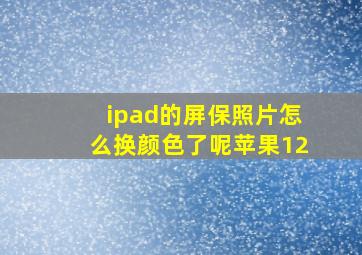 ipad的屏保照片怎么换颜色了呢苹果12