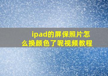 ipad的屏保照片怎么换颜色了呢视频教程