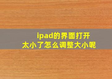 ipad的界面打开太小了怎么调整大小呢