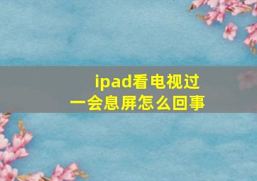 ipad看电视过一会息屏怎么回事