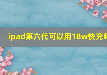 ipad第六代可以用18w快充吗