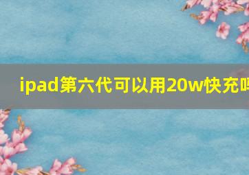 ipad第六代可以用20w快充吗