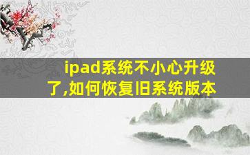 ipad系统不小心升级了,如何恢复旧系统版本