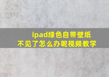 ipad绿色自带壁纸不见了怎么办呢视频教学