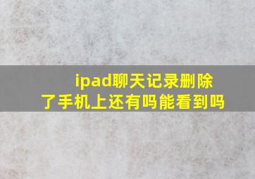 ipad聊天记录删除了手机上还有吗能看到吗