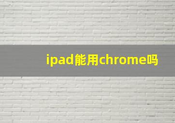 ipad能用chrome吗