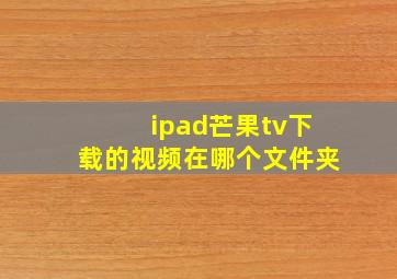 ipad芒果tv下载的视频在哪个文件夹