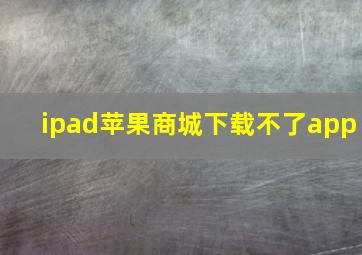 ipad苹果商城下载不了app