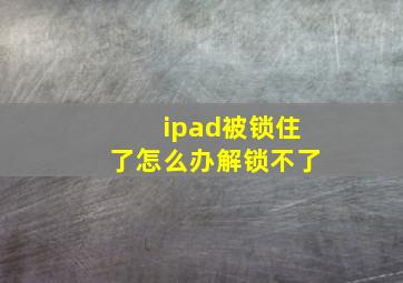 ipad被锁住了怎么办解锁不了