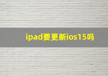 ipad要更新ios15吗