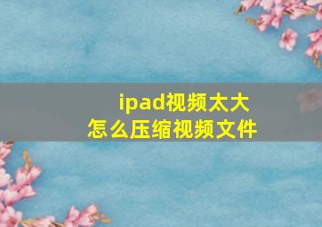 ipad视频太大怎么压缩视频文件