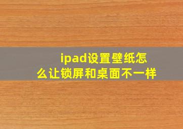 ipad设置壁纸怎么让锁屏和桌面不一样