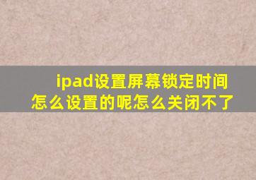 ipad设置屏幕锁定时间怎么设置的呢怎么关闭不了