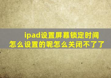 ipad设置屏幕锁定时间怎么设置的呢怎么关闭不了了