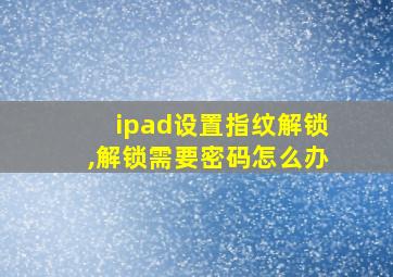 ipad设置指纹解锁,解锁需要密码怎么办