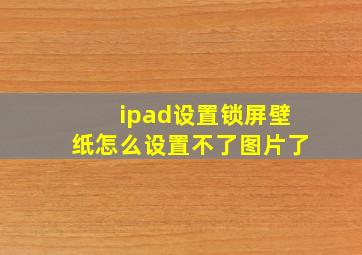 ipad设置锁屏壁纸怎么设置不了图片了