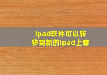 ipad软件可以转移到新的ipad上嘛