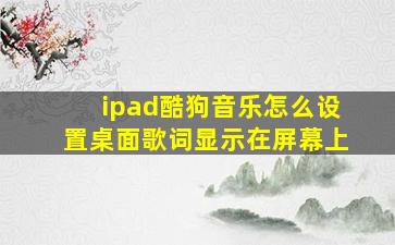 ipad酷狗音乐怎么设置桌面歌词显示在屏幕上