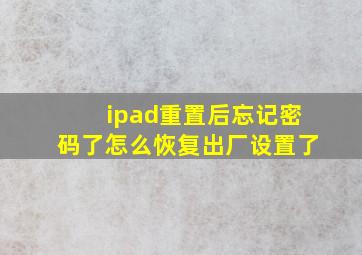 ipad重置后忘记密码了怎么恢复出厂设置了