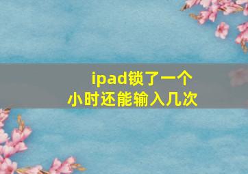 ipad锁了一个小时还能输入几次