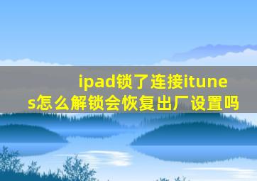 ipad锁了连接itunes怎么解锁会恢复出厂设置吗