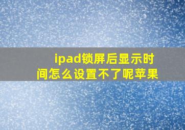 ipad锁屏后显示时间怎么设置不了呢苹果