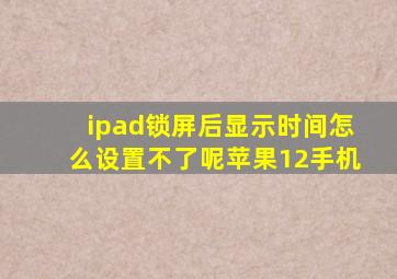 ipad锁屏后显示时间怎么设置不了呢苹果12手机