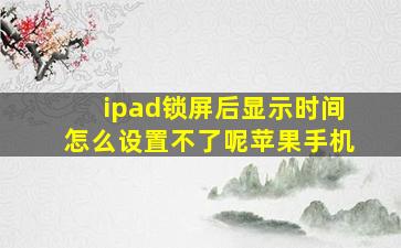 ipad锁屏后显示时间怎么设置不了呢苹果手机